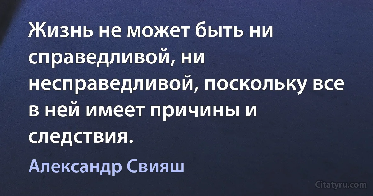 Жизнь не может быть ни справедливой, ни несправедливой, поскольку все в ней имеет причины и следствия. (Александр Свияш)