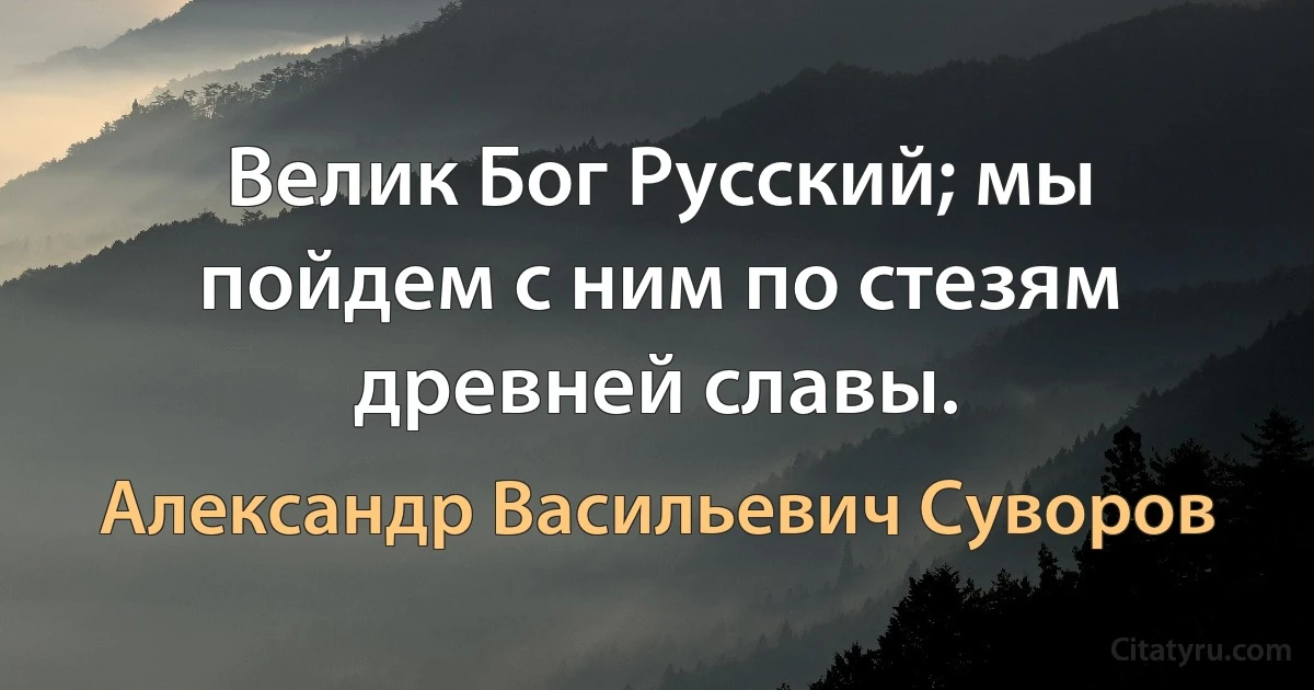 Велик Бог Русский; мы пойдем с ним по стезям древней славы. (Александр Васильевич Суворов)