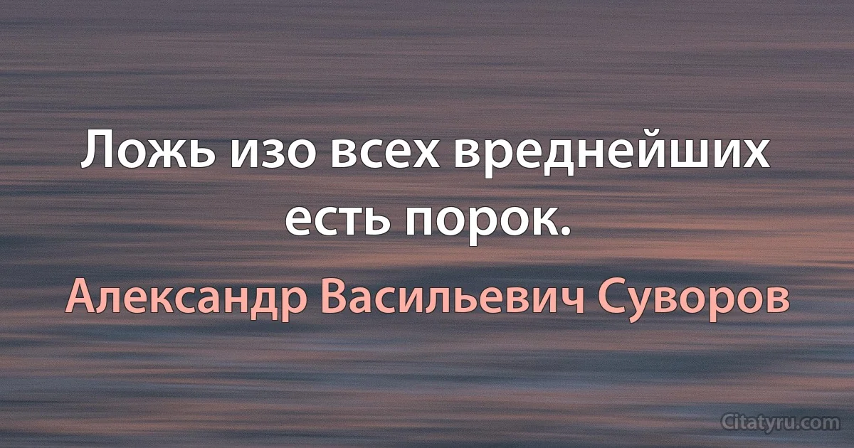 Ложь изо всех вреднейших есть порок. (Александр Васильевич Суворов)