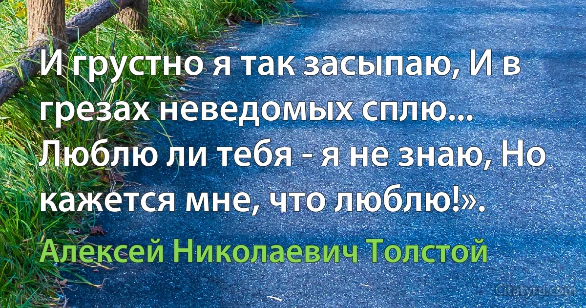 И грустно я так засыпаю, И в грезах неведомых сплю... Люблю ли тебя - я не знаю, Но кажется мне, что люблю!». (Алексей Николаевич Толстой)