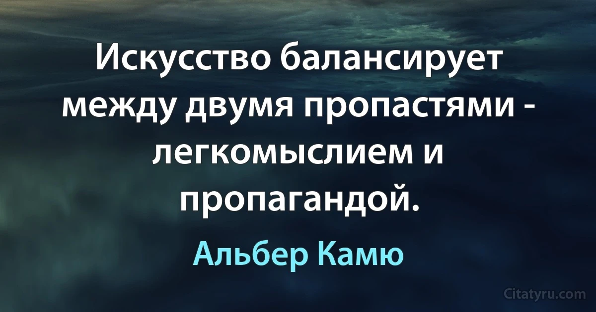 Искусство балансирует между двумя пропастями - легкомыслием и пропагандой. (Альбер Камю)