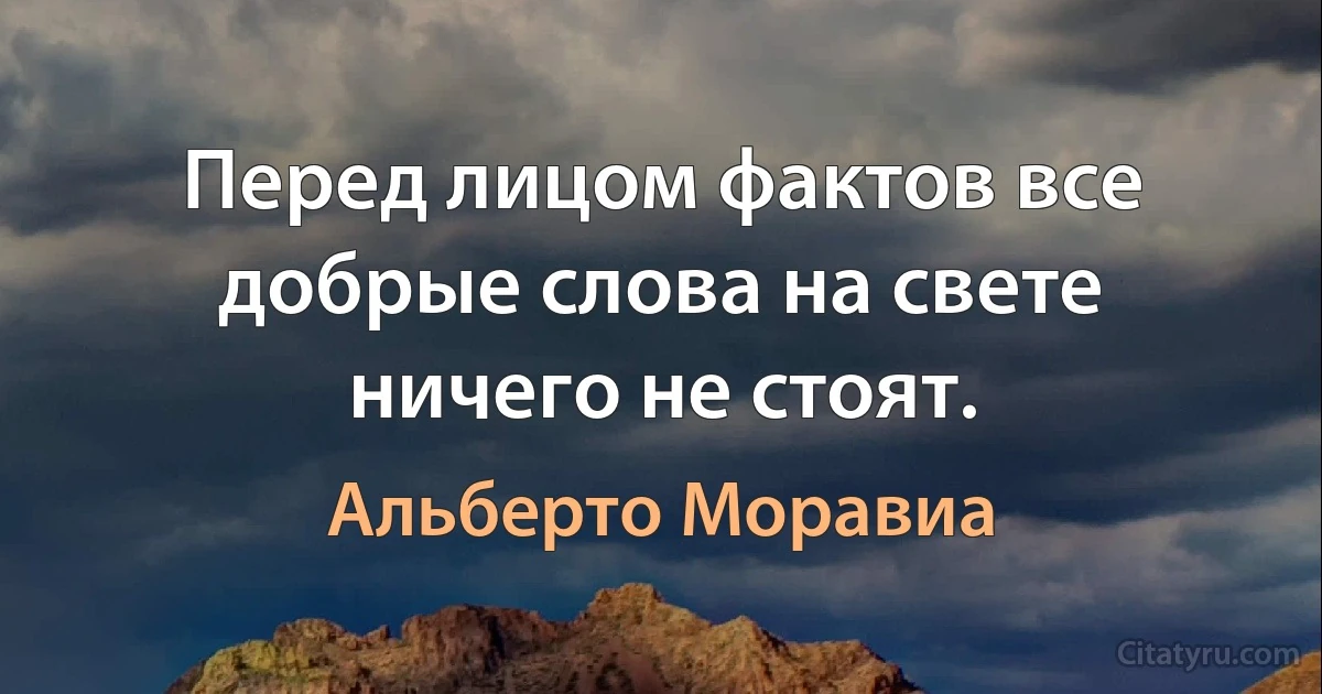 Перед лицом фактов все добрые слова на свете ничего не стоят. (Альберто Моравиа)