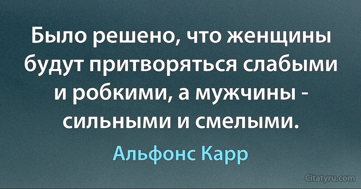 Было решено, что женщины будут притворяться слабыми и робкими, а мужчины - сильными и смелыми. (Альфонс Карр)