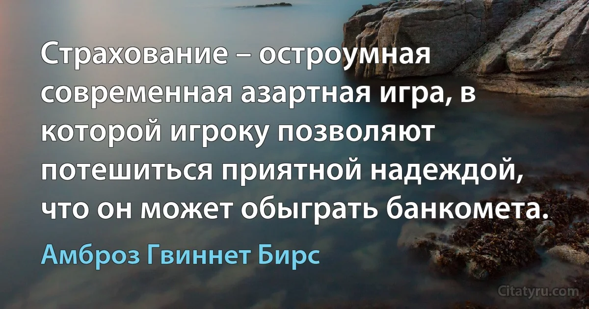 Страхование – остроумная современная азартная игра, в которой игроку позволяют потешиться приятной надеждой, что он может обыграть банкомета. (Амброз Гвиннет Бирс)