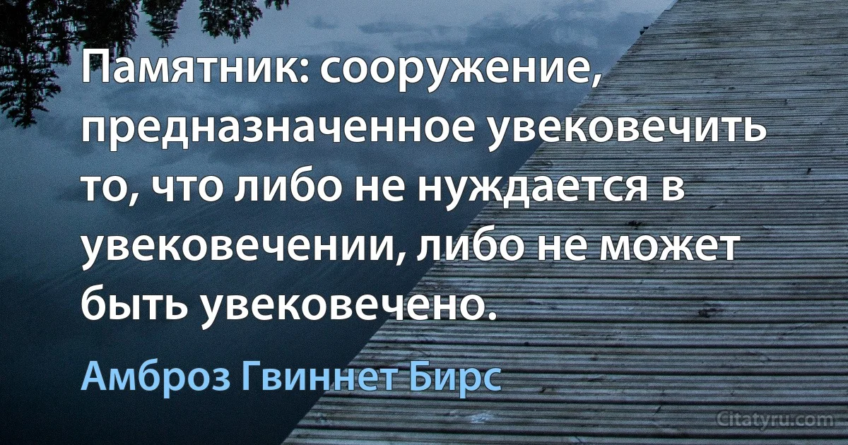 Памятник: сооружение, предназначенное увековечить то, что либо не нуждается в увековечении, либо не может быть увековечено. (Амброз Гвиннет Бирс)