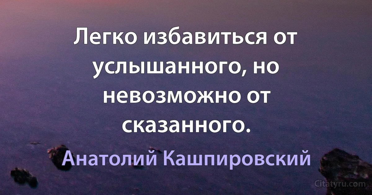 Легко избавиться от услышанного, но невозможно от сказанного. (Анатолий Кашпировский)