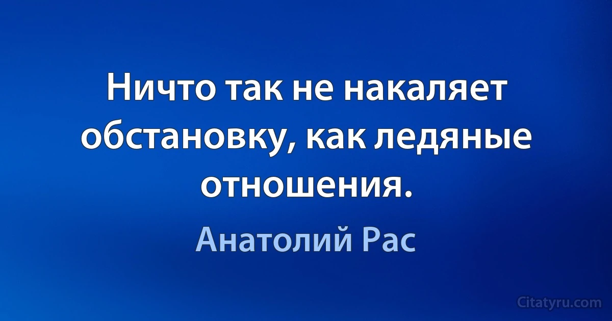 Ничто так не накаляет обстановку, как ледяные отношения. (Анатолий Рас)