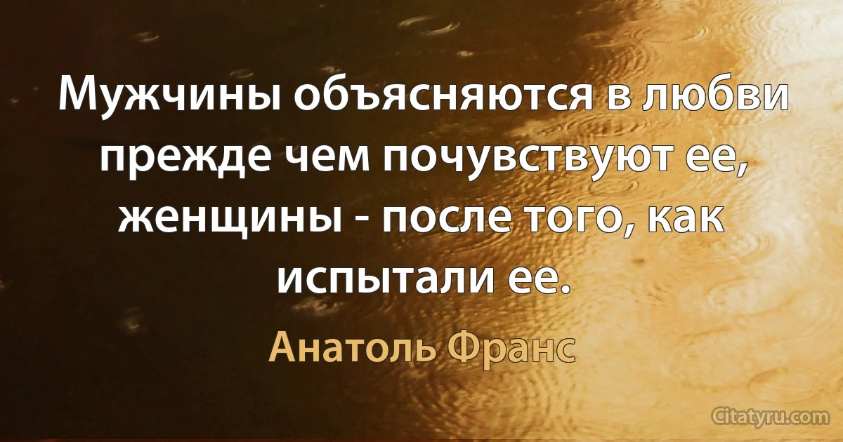 Мужчины объясняются в любви прежде чем почувствуют ее, женщины - после того, как испытали ее. (Анатоль Франс)