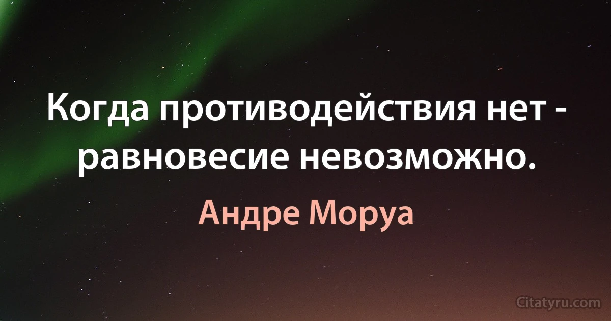 Когда противодействия нет - равновесие невозможно. (Андре Моруа)