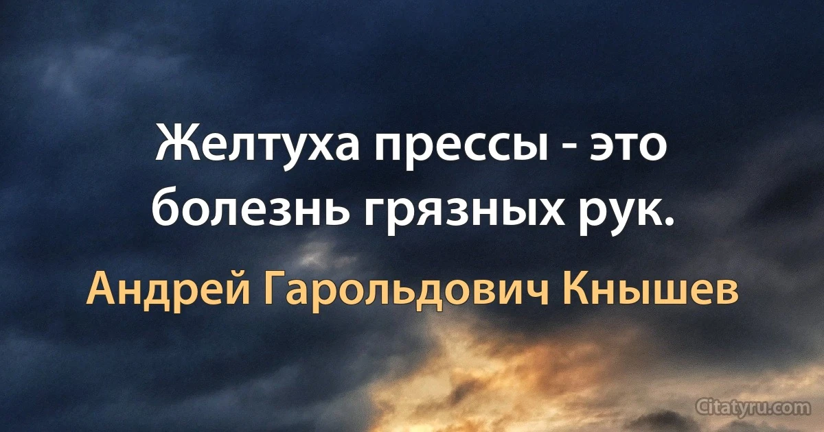 Желтуха прессы - это болезнь грязных рук. (Андрей Гарольдович Кнышев)