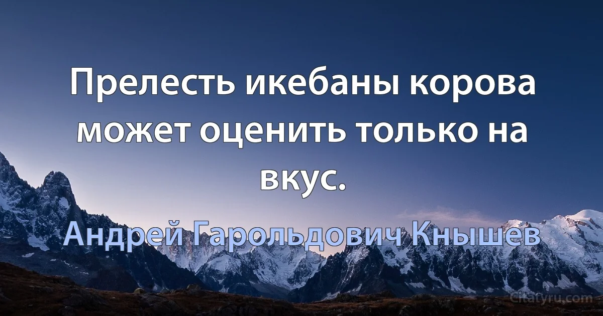 Прелесть икебаны корова может оценить только на вкус. (Андрей Гарольдович Кнышев)