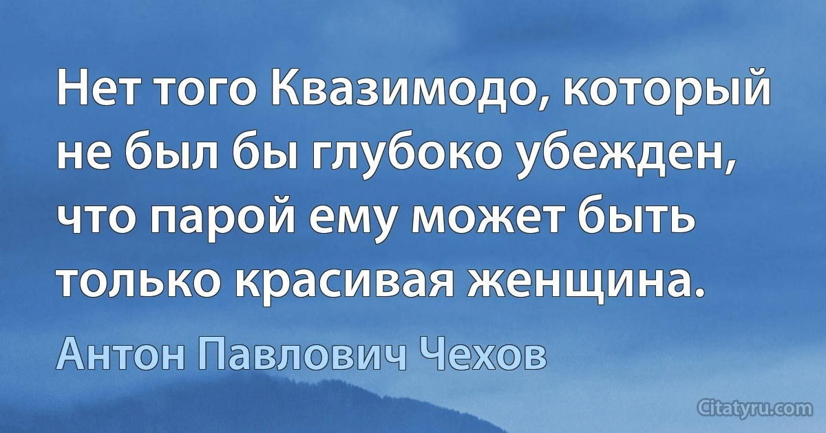 Нет того Квазимодо, который не был бы глубоко убежден, что парой ему может быть только красивая женщина. (Антон Павлович Чехов)