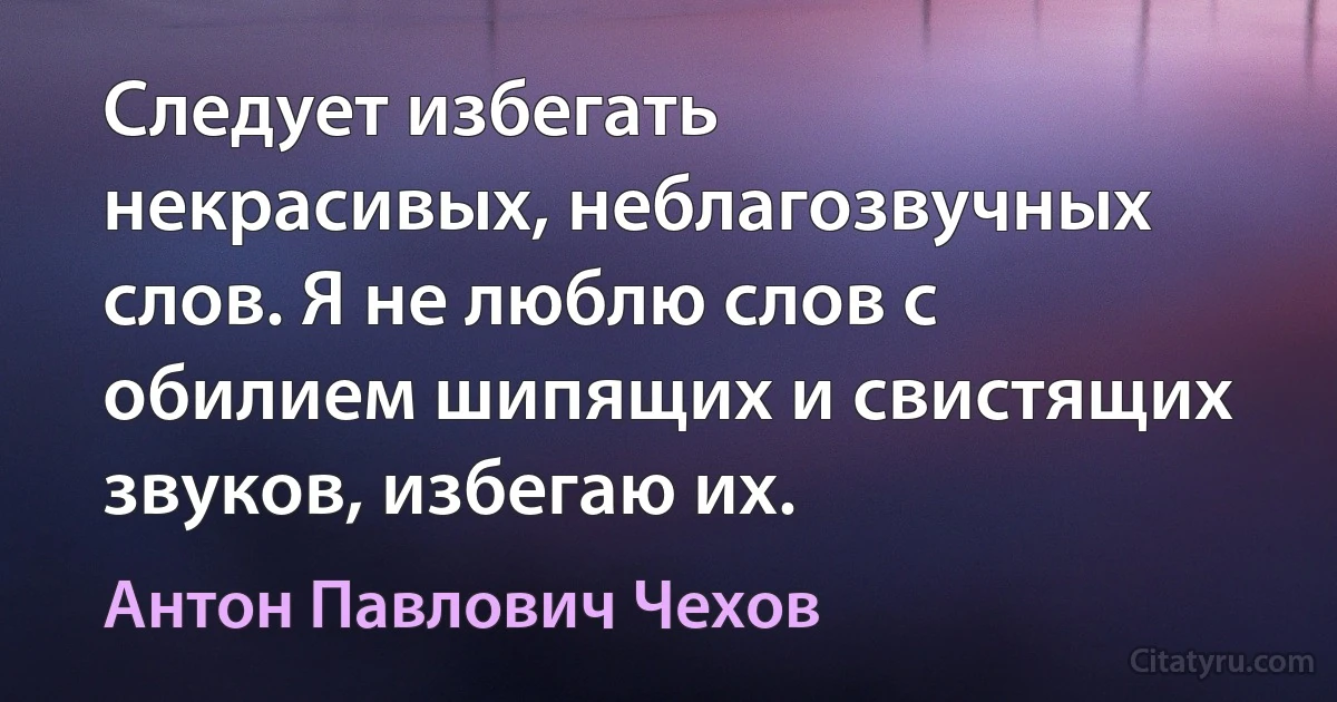 Следует избегать некрасивых, неблагозвучных слов. Я не люблю слов с обилием шипящих и свистящих звуков, избегаю их. (Антон Павлович Чехов)