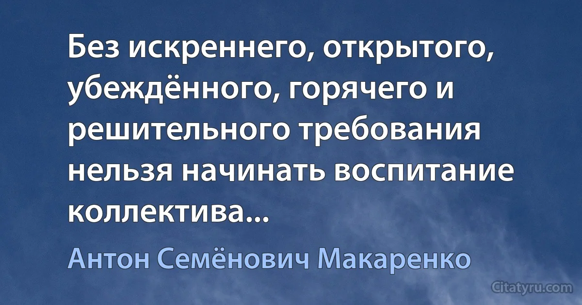 Без искреннего, открытого, убеждённого, горячего и решительного требования нельзя начинать воспитание коллектива... (Антон Семёнович Макаренко)