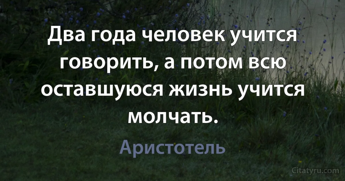 Два года человек учится говорить, а потом всю оставшуюся жизнь учится молчать. (Аристотель)