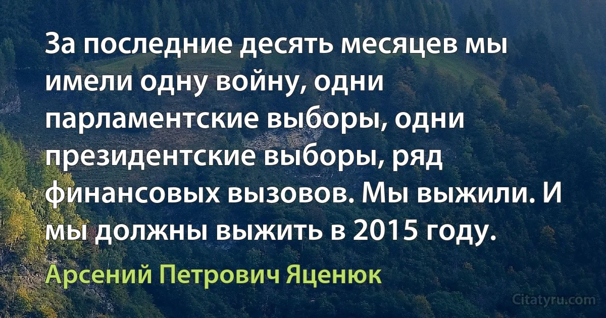 За последние десять месяцев мы имели одну войну, одни парламентские выборы, одни президентские выборы, ряд финансовых вызовов. Мы выжили. И мы должны выжить в 2015 году. (Арсений Петрович Яценюк)