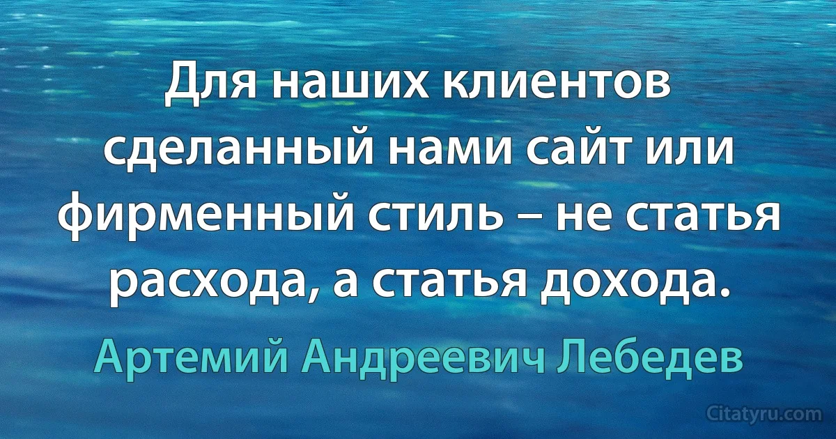 Для наших клиентов сделанный нами сайт или фирменный стиль – не статья расхода, а статья дохода. (Артемий Андреевич Лебедев)