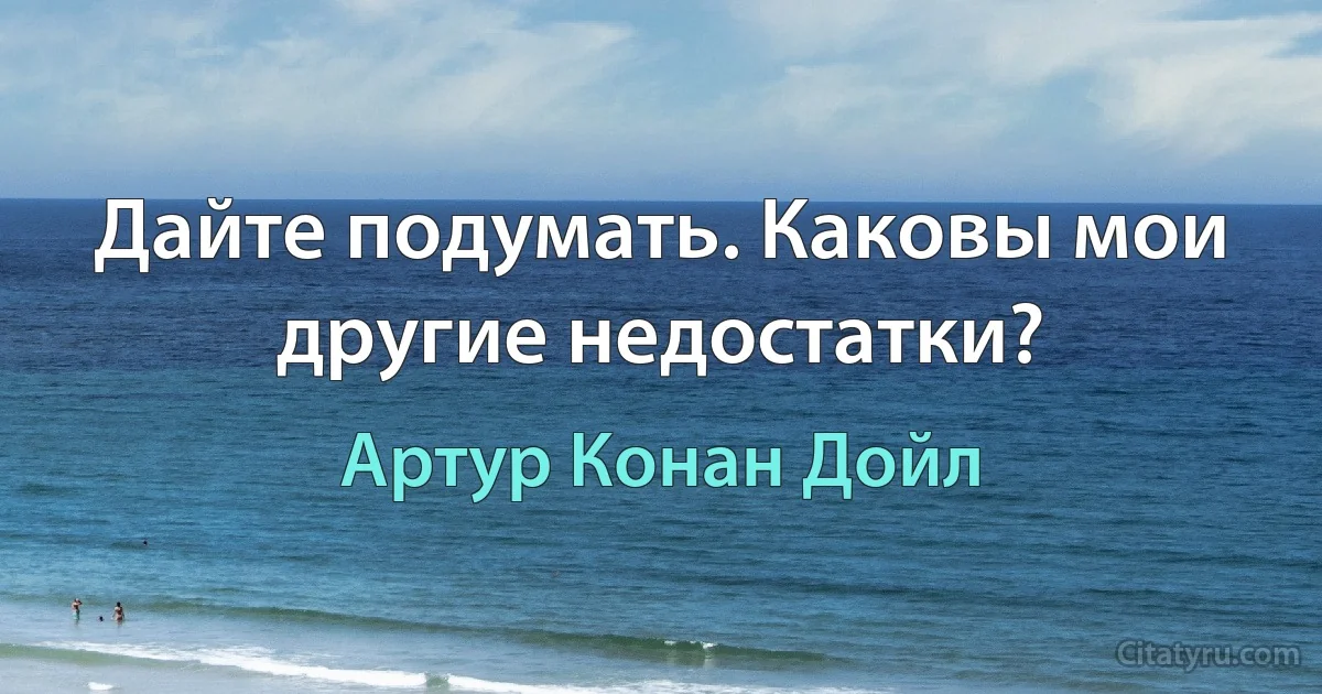 Дайте подумать. Каковы мои другие недостатки? (Артур Конан Дойл)