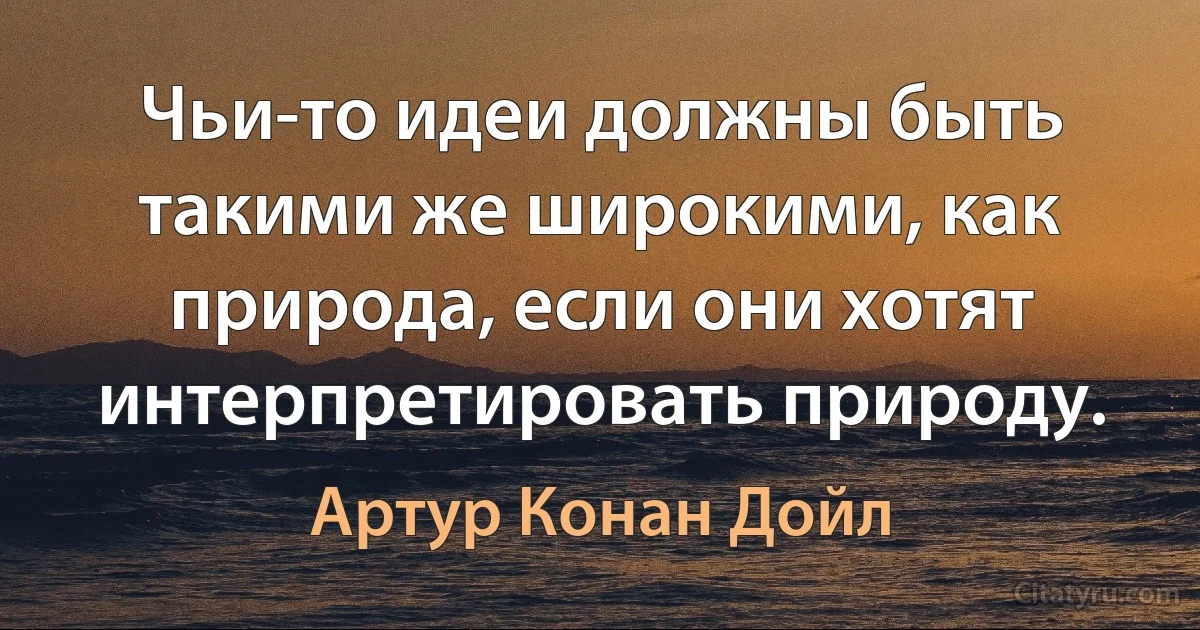 Чьи-то идеи должны быть такими же широкими, как природа, если они хотят интерпретировать природу. (Артур Конан Дойл)