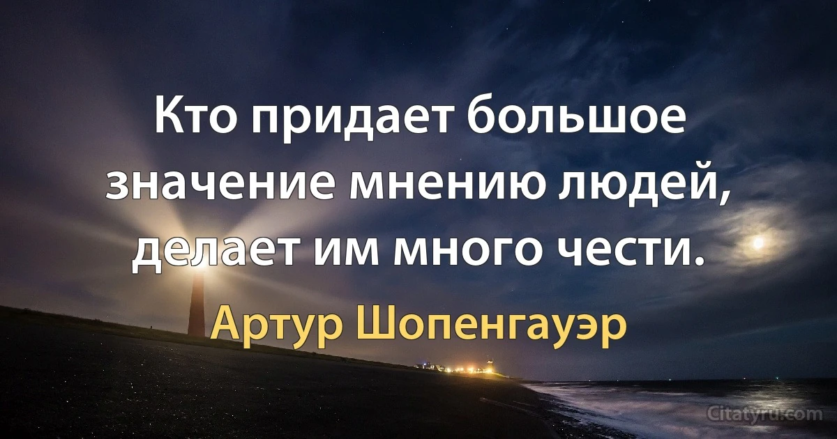 Кто придает большое значение мнению людей, делает им много чести. (Артур Шопенгауэр)