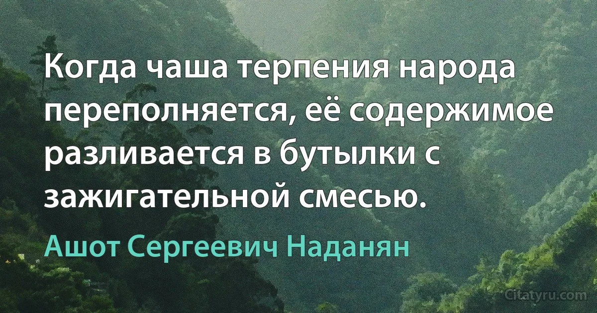 Когда чаша терпения народа переполняется, её содержимое разливается в бутылки с зажигательной смесью. (Ашот Сергеевич Наданян)