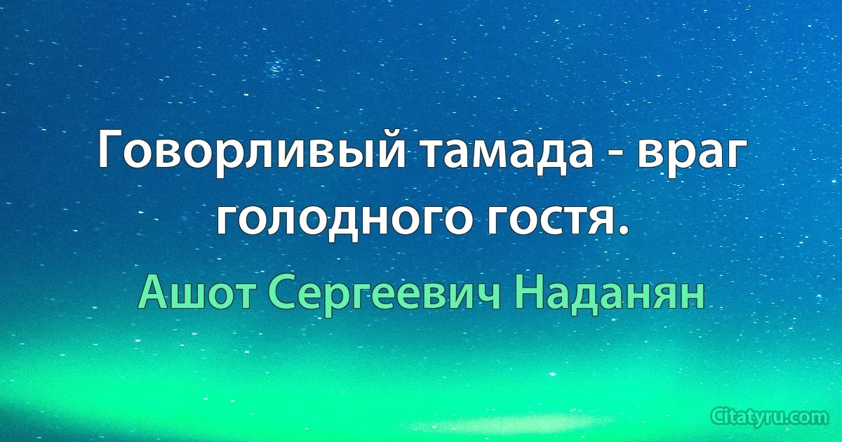 Говорливый тамада - враг голодного гостя. (Ашот Сергеевич Наданян)