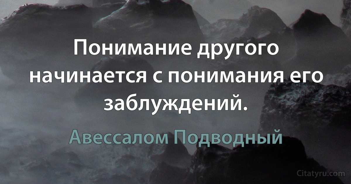 Понимание другого начинается с понимания его заблуждений. (Авессалом Подводный)