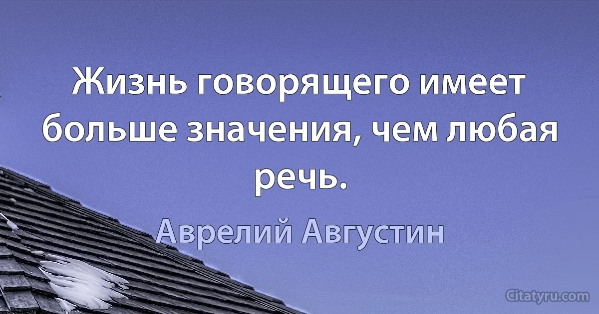 Жизнь говорящего имеет больше значения, чем любая речь. (Аврелий Августин)