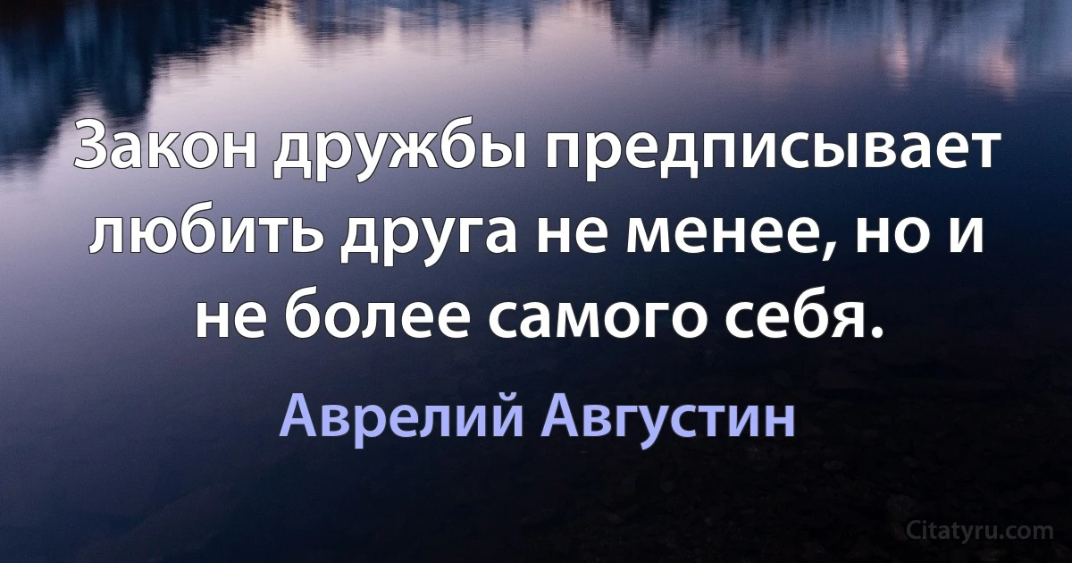 Закон дружбы предписывает любить друга не менее, но и не более самого себя. (Аврелий Августин)