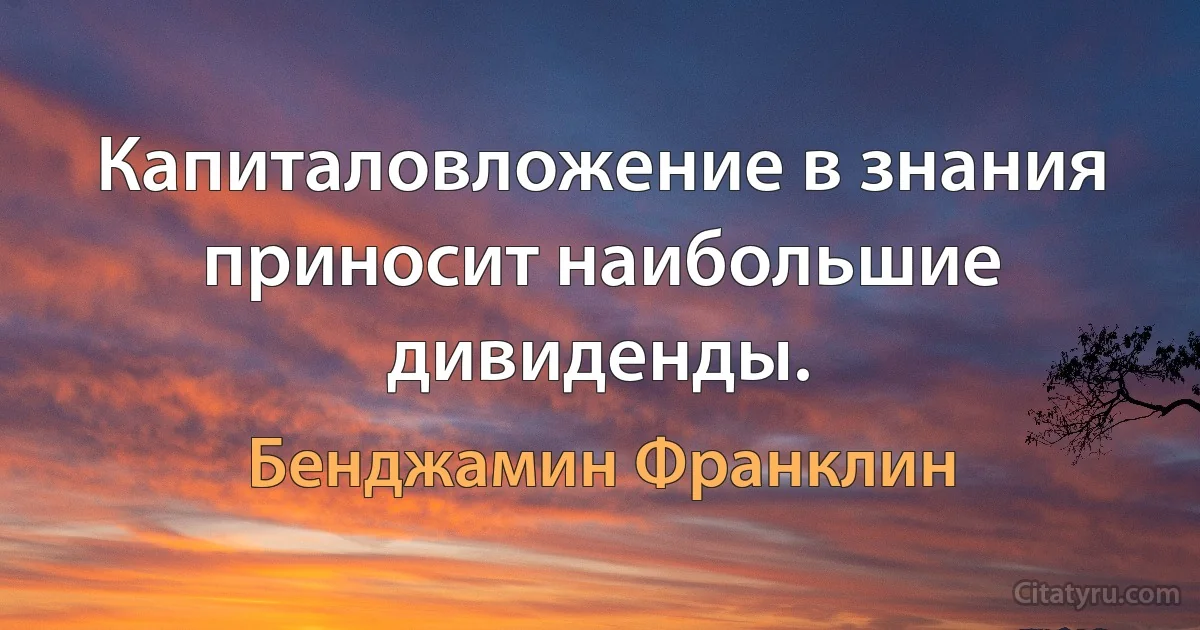 Капиталовложение в знания приносит наибольшие дивиденды. (Бенджамин Франклин)