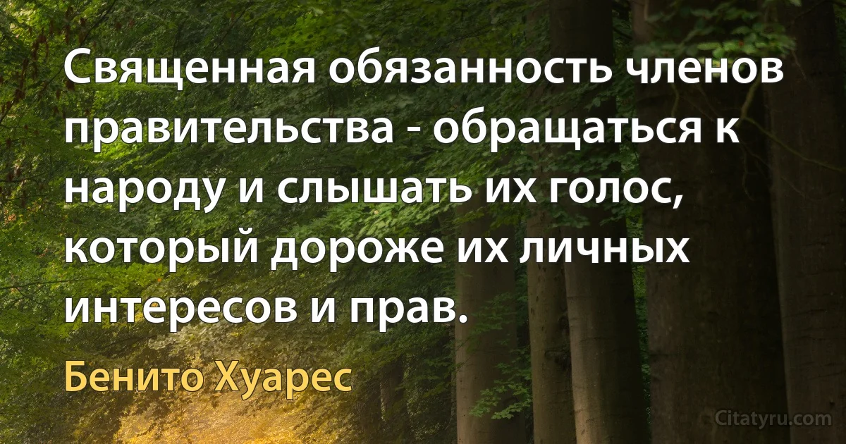 Священная обязанность членов правительства - обращаться к народу и слышать их голос, который дороже их личных интересов и прав. (Бенито Хуарес)