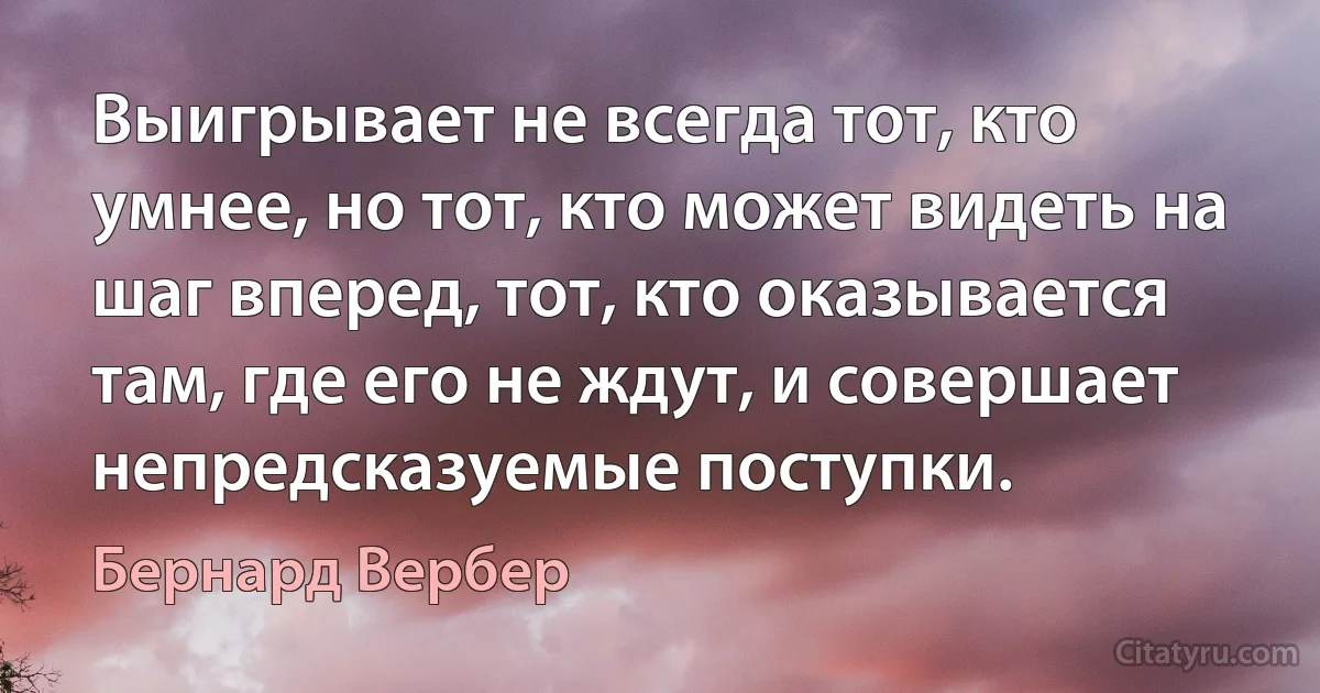 Выигрывает не всегда тот, кто умнее, но тот, кто может видеть на шаг вперед, тот, кто оказывается там, где его не ждут, и совершает непредсказуемые поступки. (Бернард Вербер)