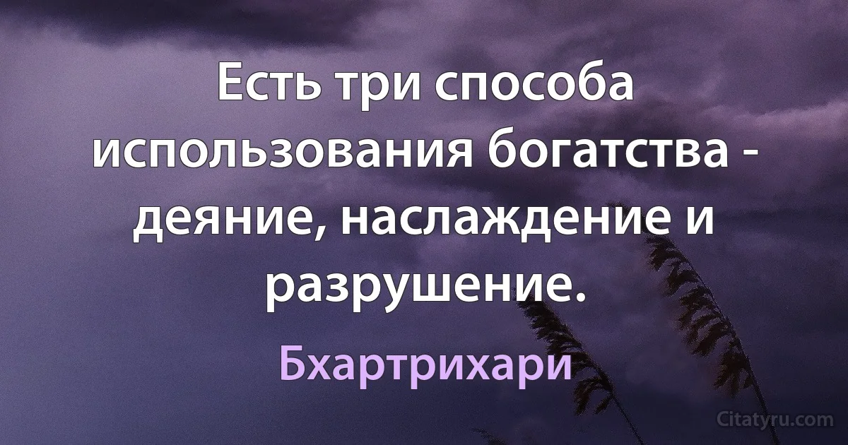 Есть три способа использования богатства - деяние, наслаждение и разрушение. (Бхартрихари)