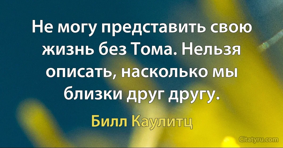 Не могу представить свою жизнь без Тома. Нельзя описать, насколько мы близки друг другу. (Билл Каулитц)