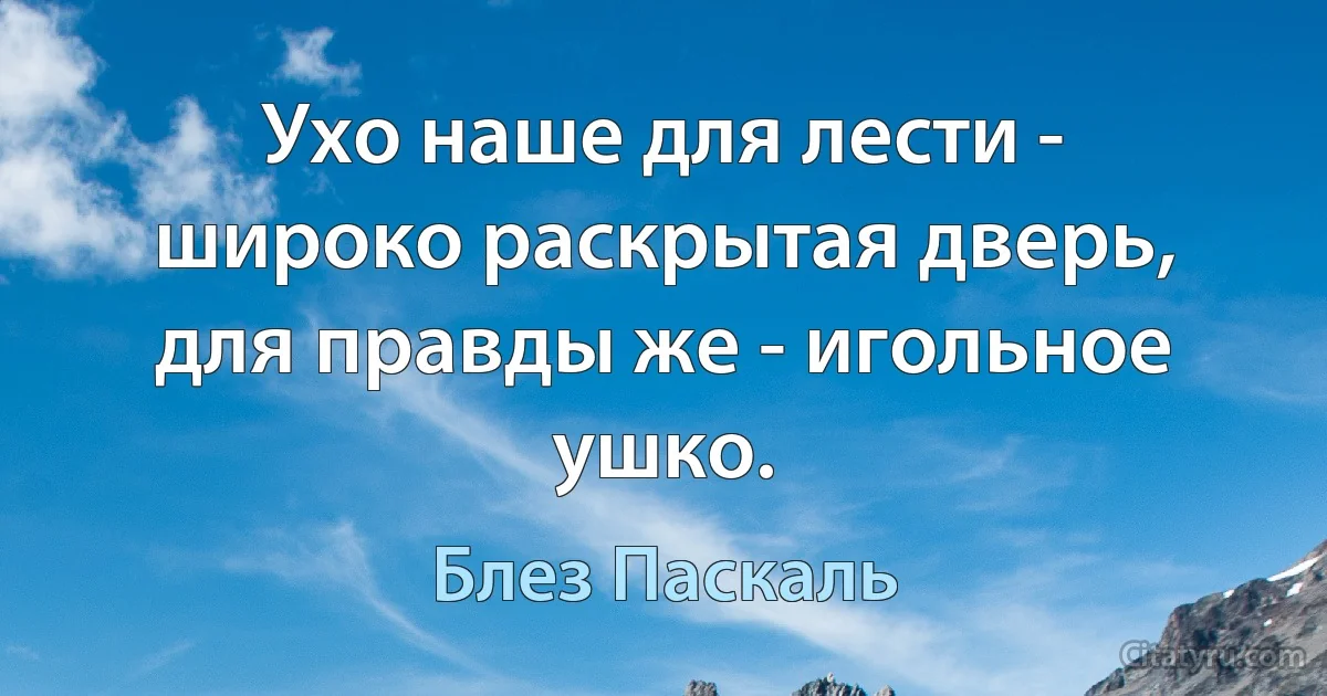 Ухо наше для лести - широко раскрытая дверь, для правды же - игольное ушко. (Блез Паскаль)