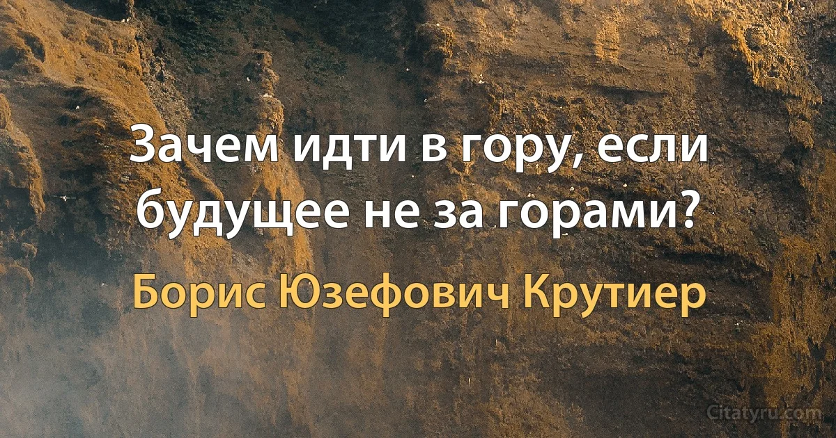 Зачем идти в гору, если будущее не за горами? (Борис Юзефович Крутиер)