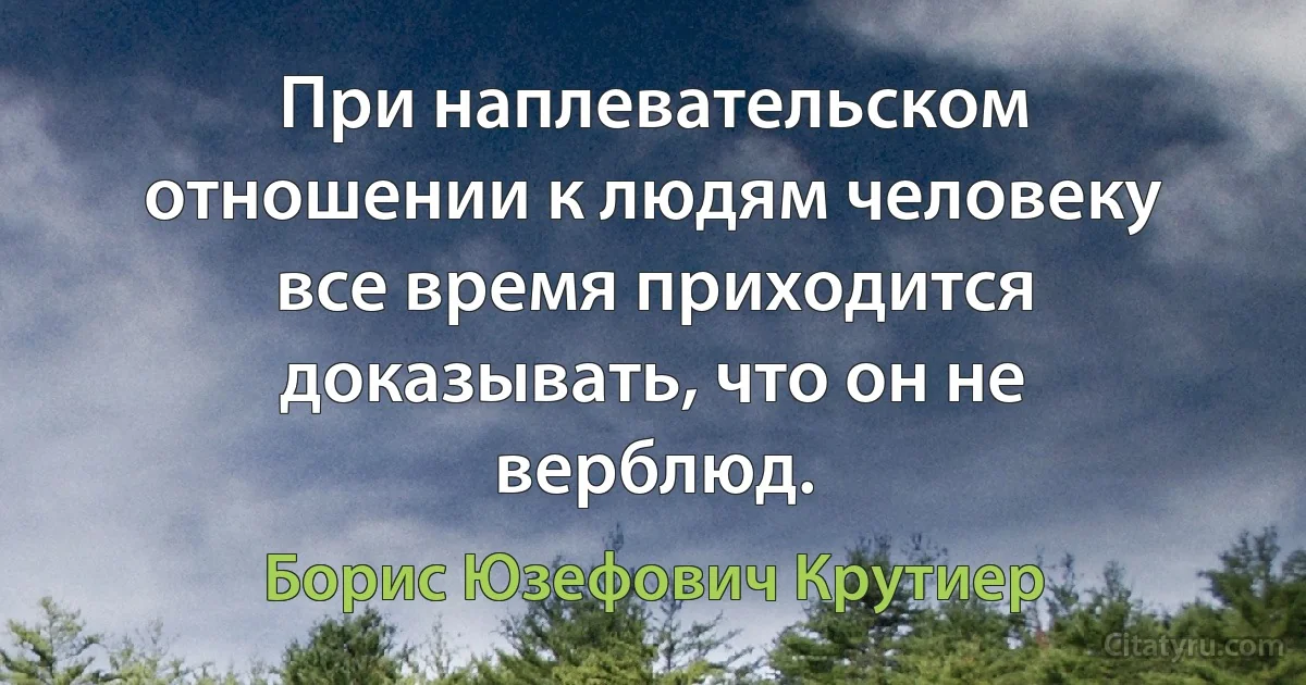 При наплевательском отношении к людям человеку все время приходится доказывать, что он не верблюд. (Борис Юзефович Крутиер)