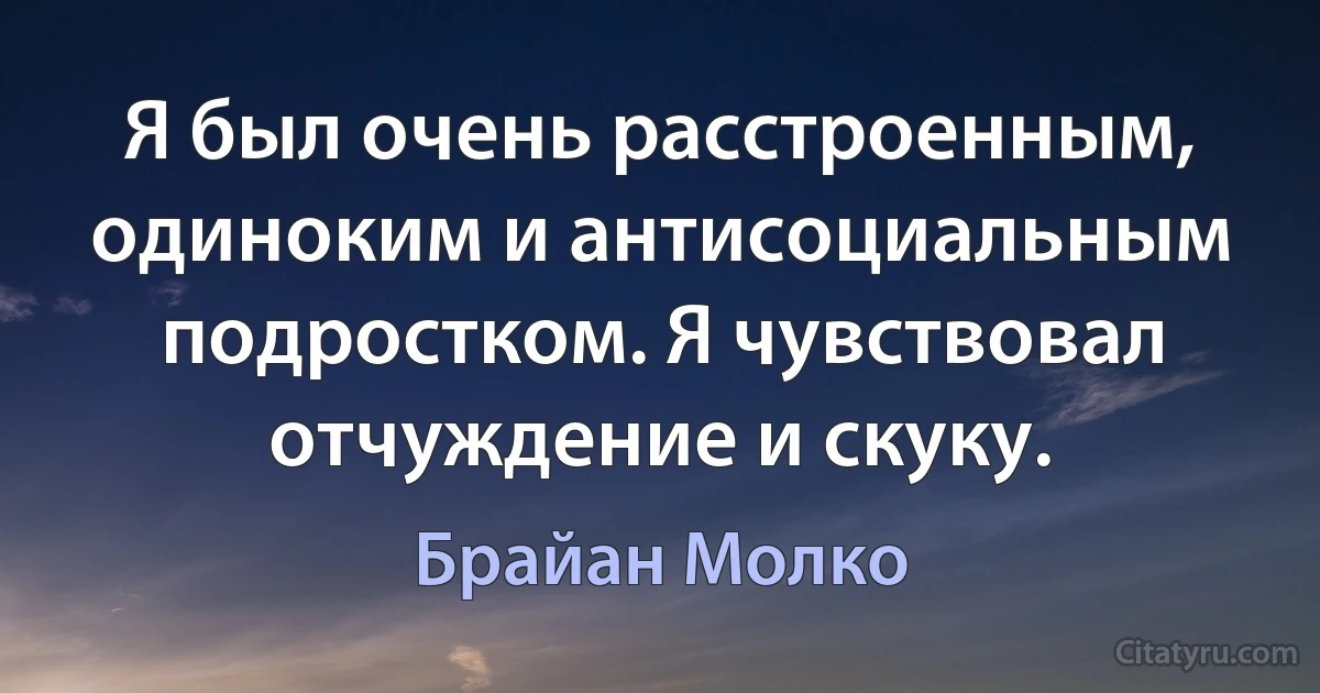 Я был очень расстроенным, одиноким и антисоциальным подростком. Я чувствовал отчуждение и скуку. (Брайан Молко)