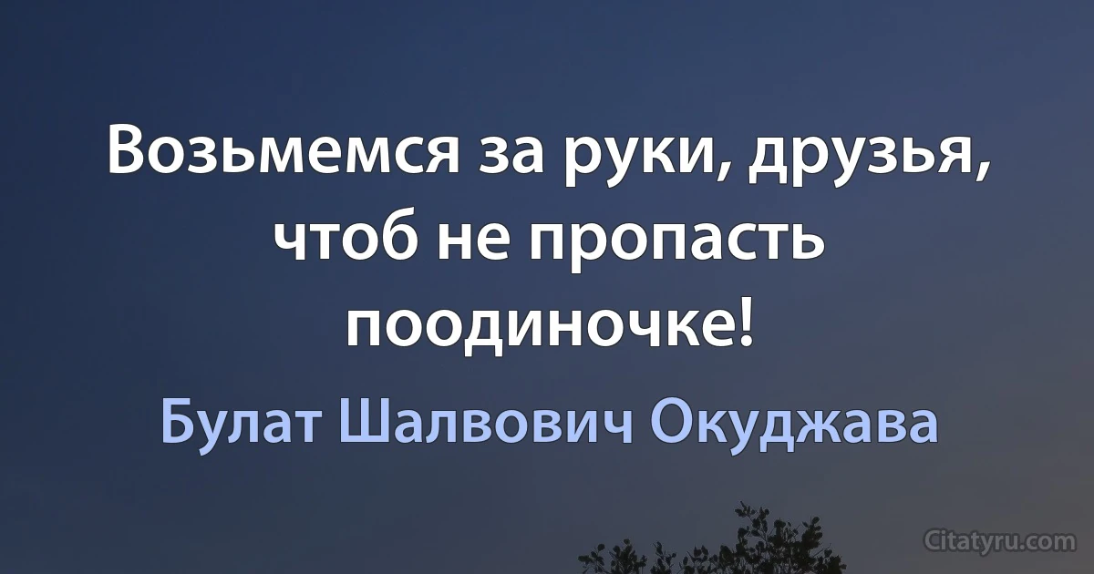 Возьмемся за руки, друзья, чтоб не пропасть поодиночке! (Булат Шалвович Окуджава)