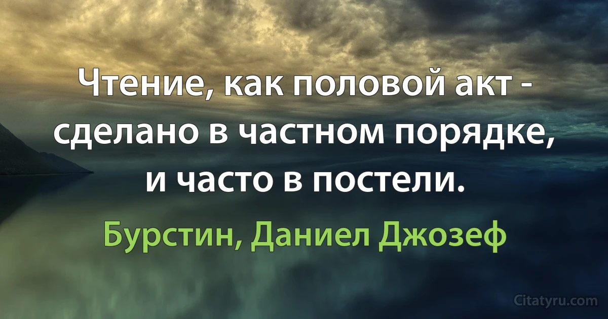 Чтение, как половой акт - сделано в частном порядке, и часто в постели. (Бурстин, Даниел Джозеф)