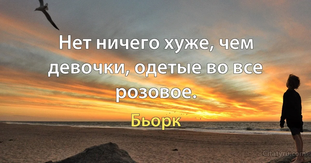 Нет ничего хуже, чем девочки, одетые во все розовое. (Бьорк)