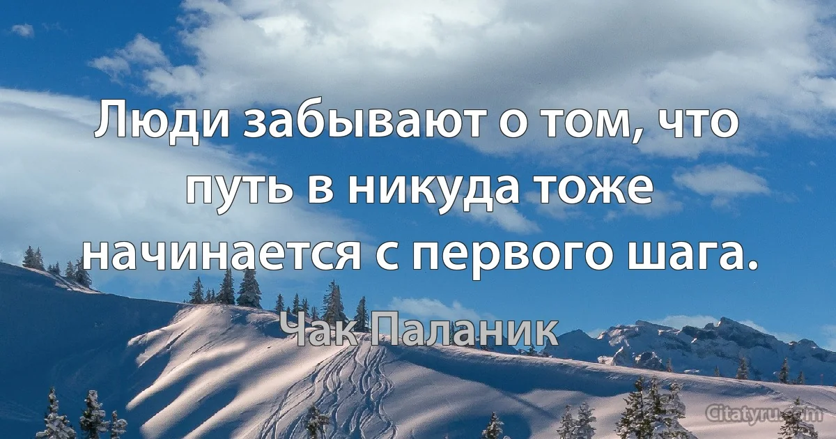 Люди забывают о том, что путь в никуда тоже начинается с первого шага. (Чак Паланик)