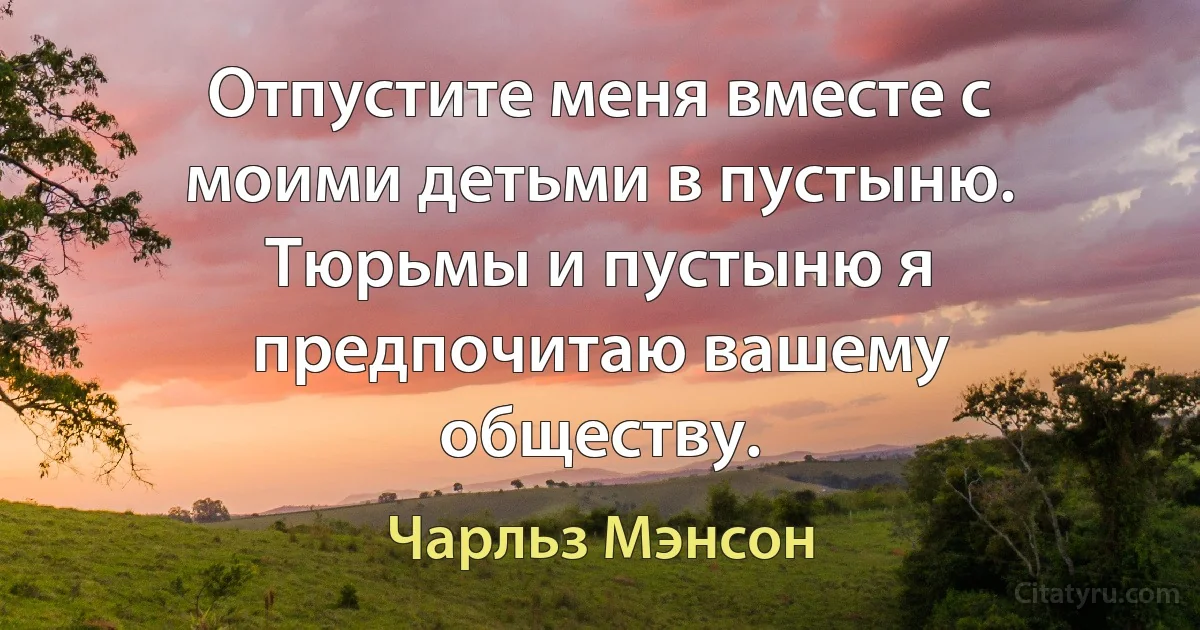 Отпустите меня вместе с моими детьми в пустыню. Тюрьмы и пустыню я предпочитаю вашему обществу. (Чарльз Мэнсон)