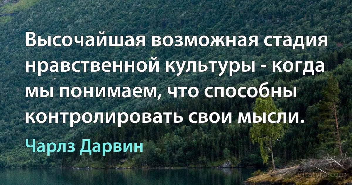 Высочайшая возможная стадия нравственной культуры - когда мы понимаем, что способны контролировать свои мысли. (Чарлз Дарвин)