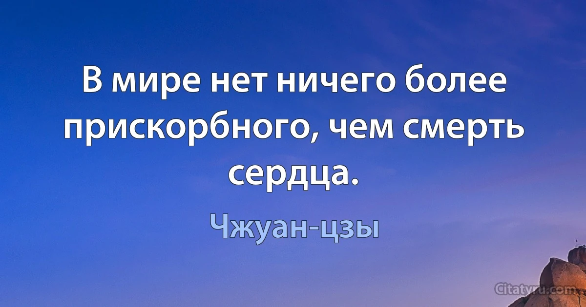 В мире нет ничего более прискорбного, чем смерть сердца. (Чжуан-цзы)