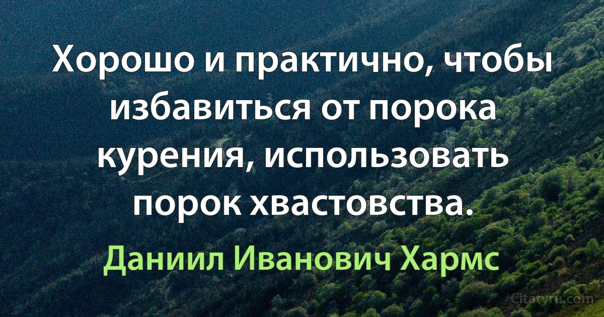 Хорошо и практично, чтобы избавиться от порока курения, использовать порок хвастовства. (Даниил Иванович Хармс)