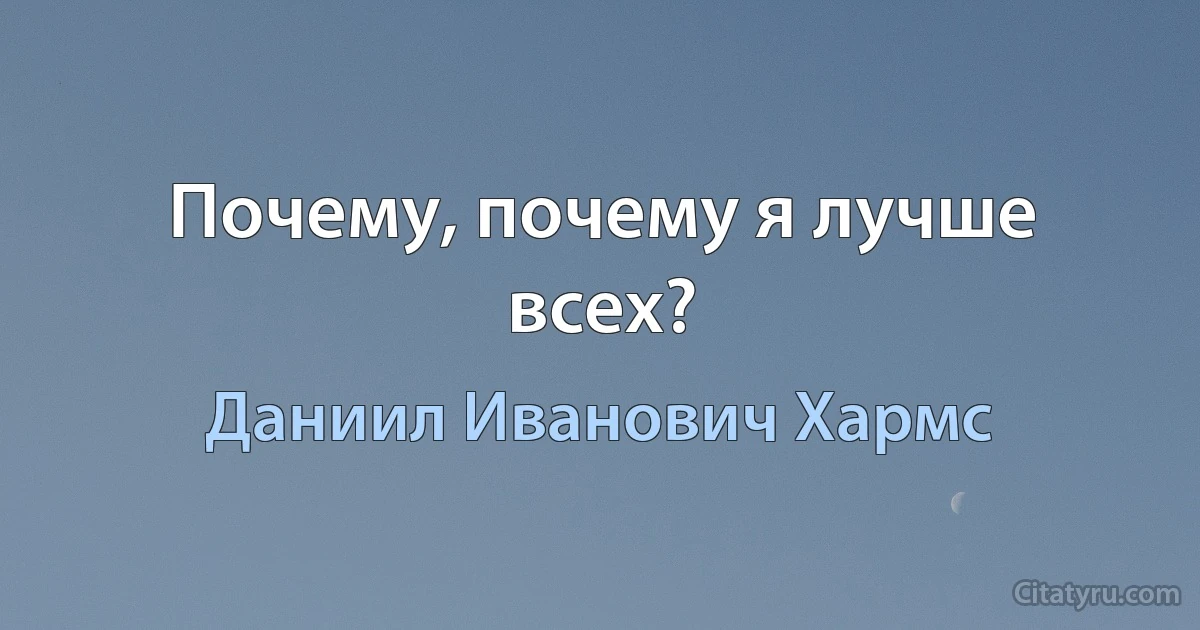 Почему, почему я лучше всех? (Даниил Иванович Хармс)