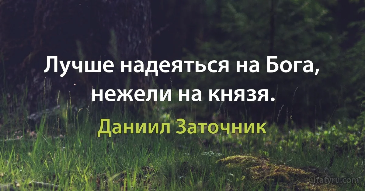 Лучше надеяться на Бога, нежели на князя. (Даниил Заточник)