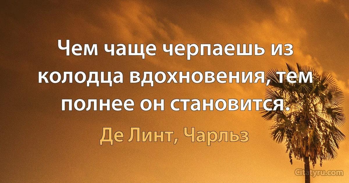 Чем чаще черпаешь из колодца вдохновения, тем полнее он становится. (Де Линт, Чарльз)