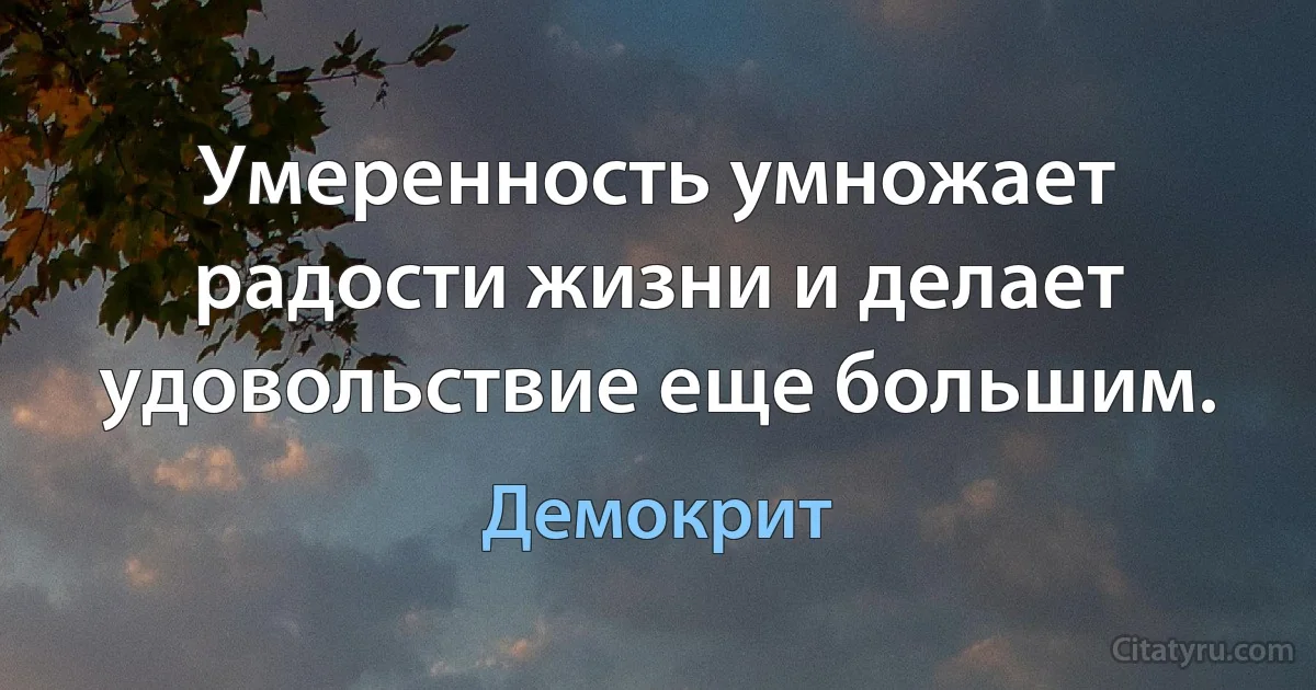 Умеренность умножает радости жизни и делает удовольствие еще большим. (Демокрит)